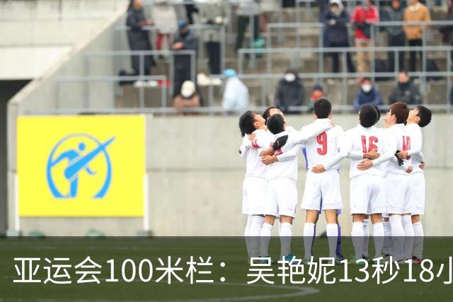 亚运会100米栏：吴艳妮13秒18小组第2，携手林雨薇双双晋级决赛