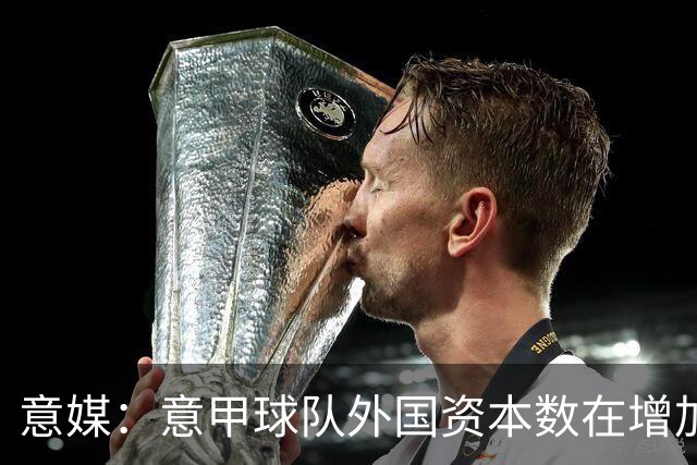 意媒：意甲球队外国资本数在增加；多俱乐部体系正快速发展