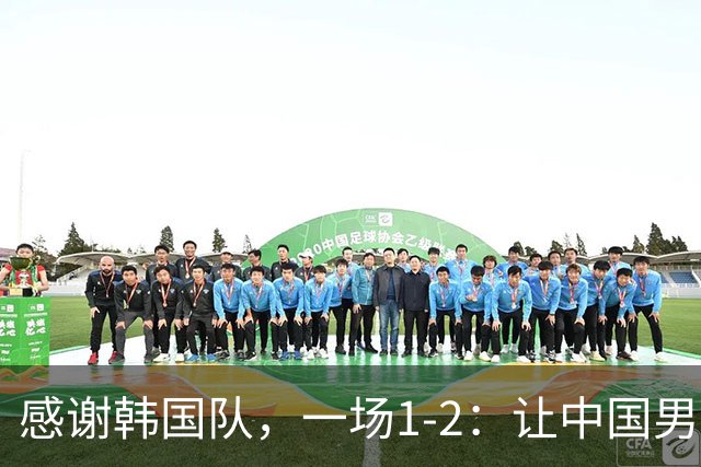 感谢韩国队，一场1-2：让中国男足有了2大认识 有遗憾、但也尽力了