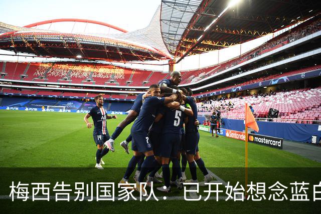 梅西告别国家队：已开始想念蓝白战袍，这一路每一步都值得